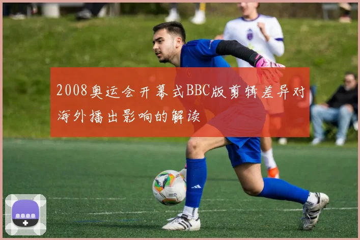 2008奥运会开幕式BBC版剪辑差异对海外播出影响的解读