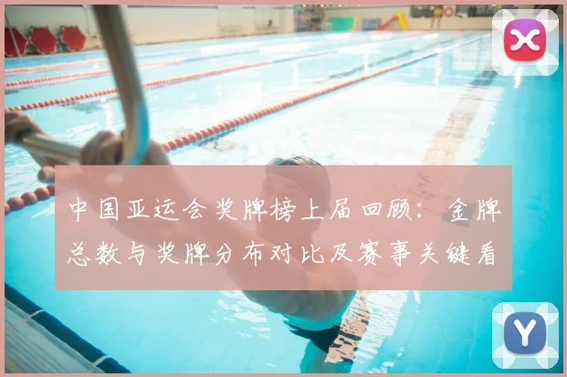 中国亚运会奖牌榜上届回顾：金牌总数与奖牌分布对比及赛事关键看点